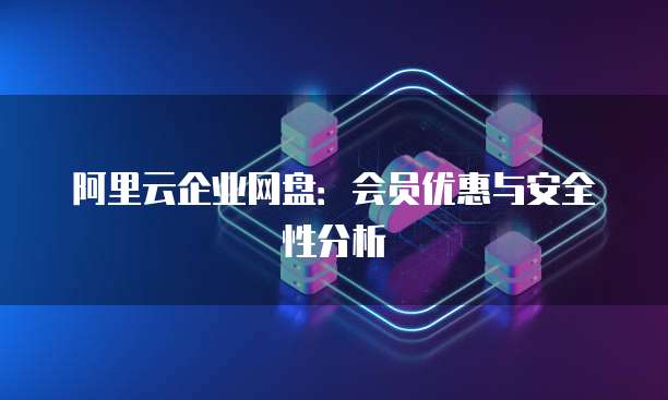 阿里云企业网盘：会员优惠与安全性分析