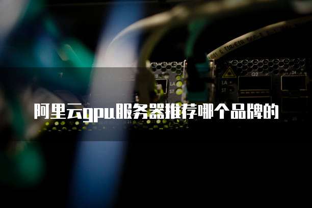 阿里云gpu服务器推荐哪个品牌的