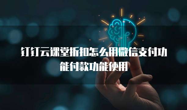 钉钉云课堂折扣怎么用微信支付功能付款功能使用