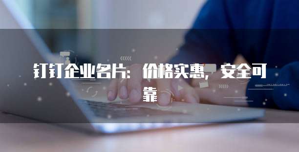 钉钉企业名片:价格实惠,安全可靠