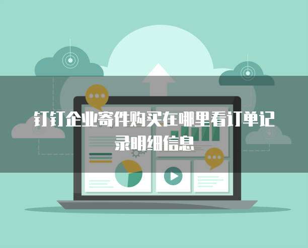 钉钉企业寄件购买在哪里看订单记录明细信息