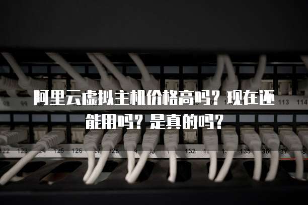 阿里云虚拟主机价格高吗?现在还能用吗?是真的吗?