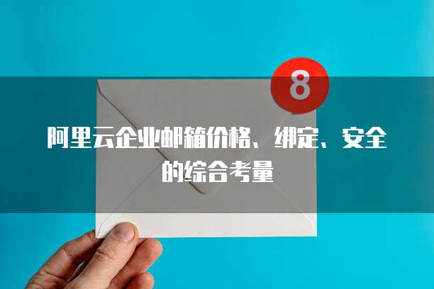 阿里云企业邮箱价格、绑定、安全的综合考量