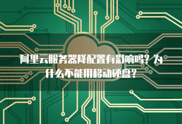 阿里云服务器降配置有影响吗?为什么不能用移动硬盘?