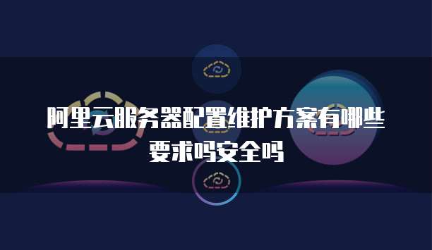 阿里云服务器配置维护方案有哪些要求吗安全吗