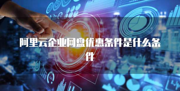 阿里云企业网盘优惠条件是什么条件