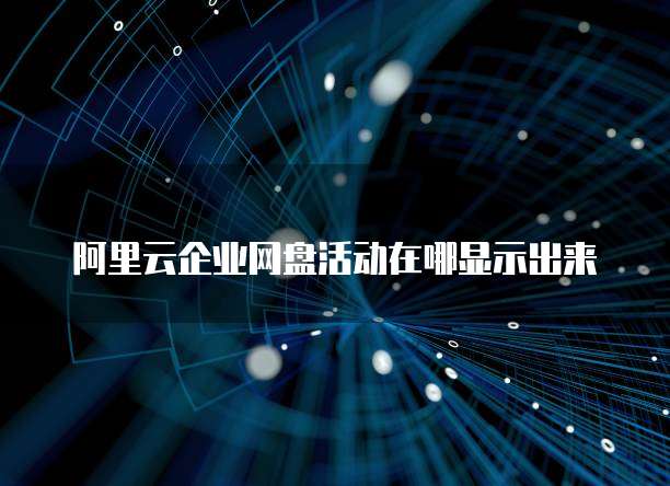 阿里云企业网盘活动在哪显示出来