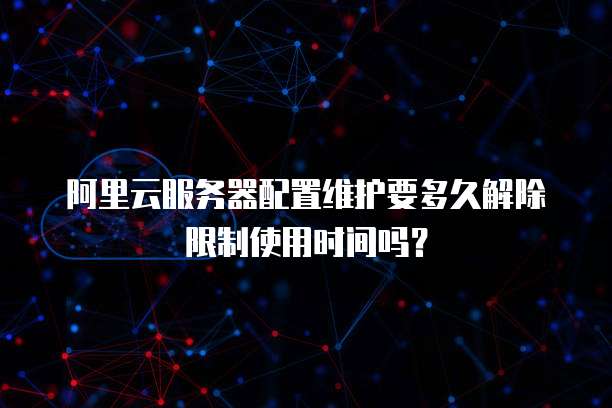 阿里云服务器配置维护要多久解除限制使用时间吗?