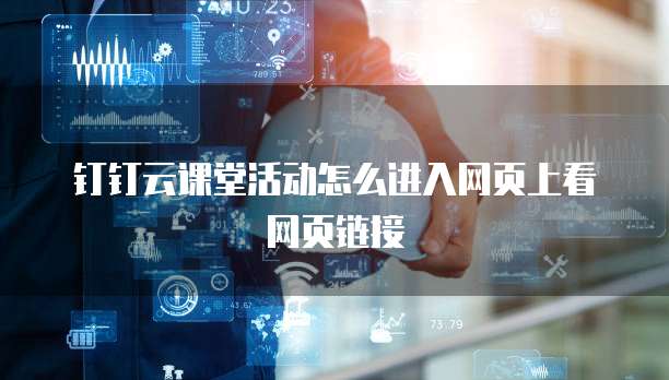 钉钉云课堂活动怎么进入网页上看网页链接