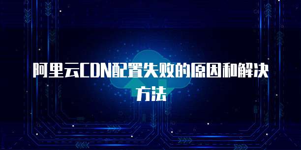阿里云CDN配置失败的原因和解决方法