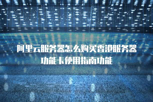 阿里云服务器怎么购买香港服务器功能卡使用指南功能