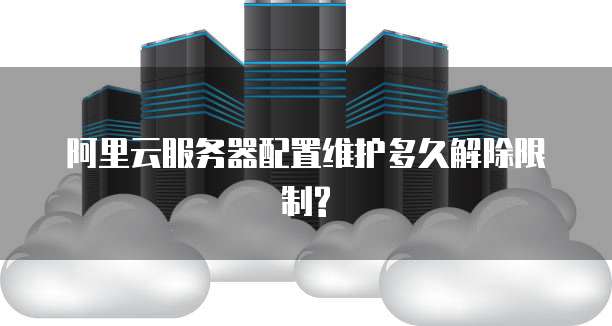 阿里云服务器配置维护多久解除限制?