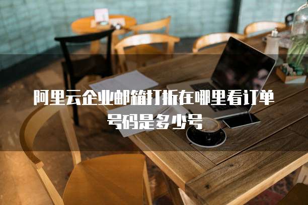 阿里云企业邮箱打折在哪里看订单号码是多少号