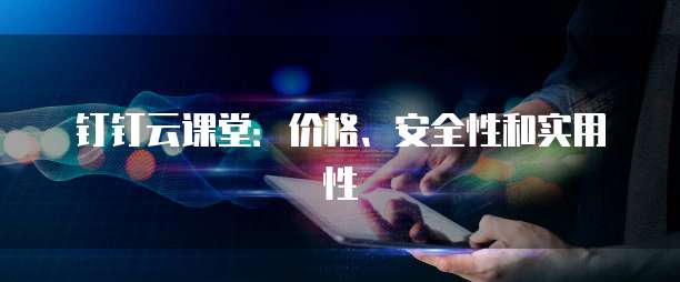 钉钉云课堂:价格、安全性和实用性