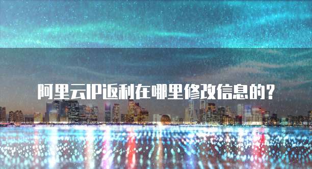 阿里云IP返利在哪里修改信息的?
