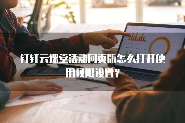 钉钉云课堂活动网页版怎么打开使用权限设置？