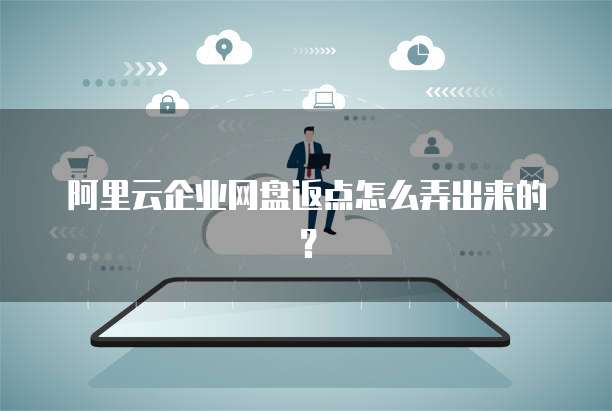 阿里云企业网盘返点怎么弄出来的？
