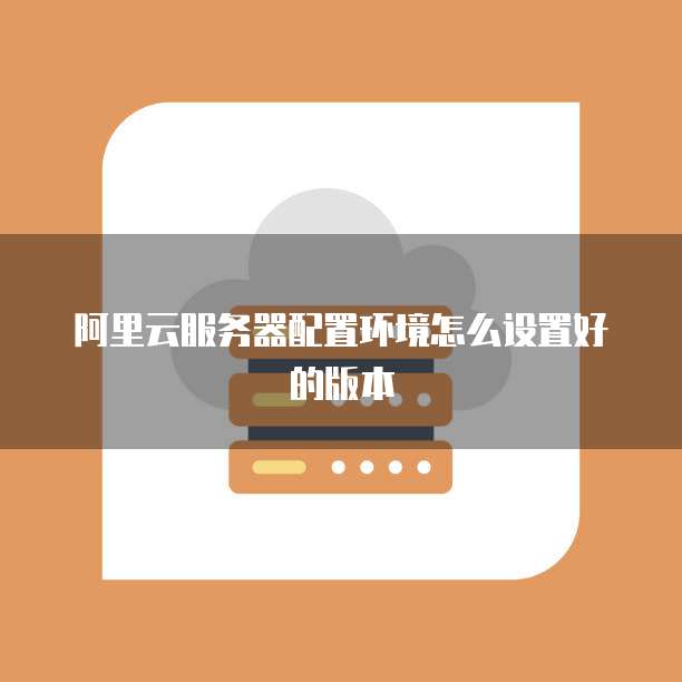 阿里云服务器配置环境怎么设置好的版本