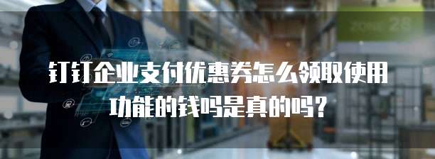 钉钉企业支付优惠券怎么领取使用功能的钱吗是真的吗?