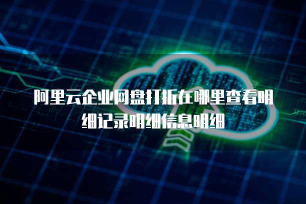 阿里云企业网盘打折在哪里查看明细记录明细信息明细