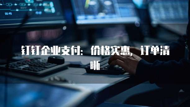 钉钉企业支付：价格实惠，订单清晰