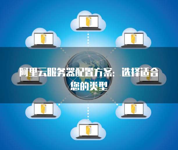 阿里云服务器配置方案:选择适合您的类型