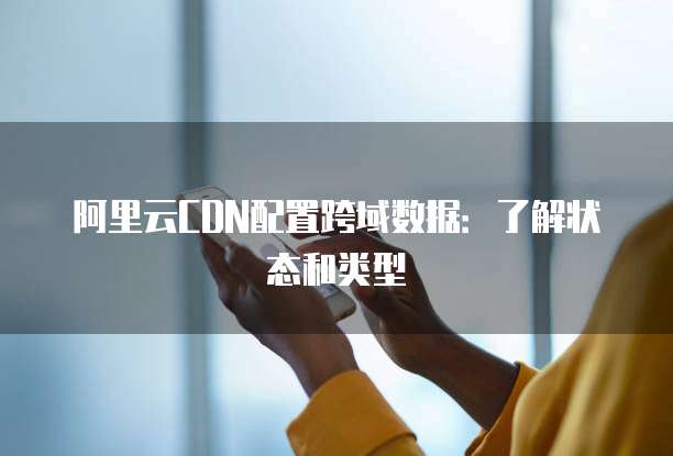 阿里云CDN配置跨域数据：了解状态和类型