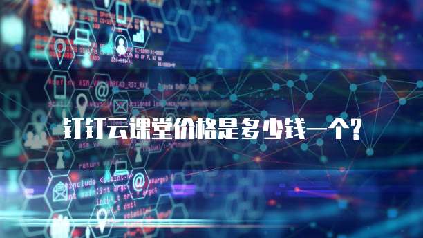 钉钉云课堂价格是多少钱一个?