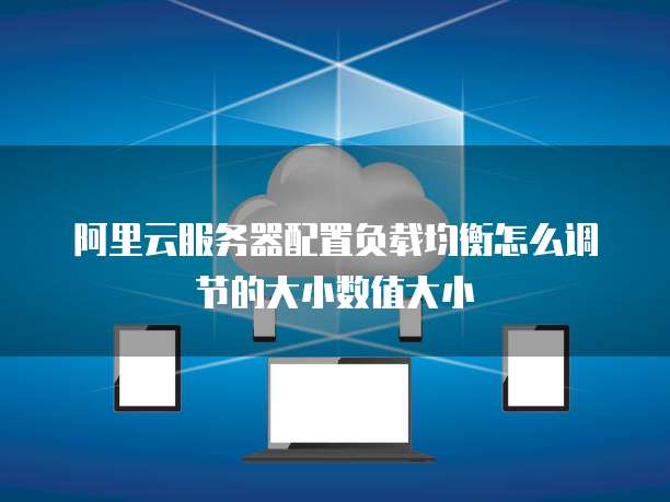 阿里云服务器配置负载均衡怎么调节的大小数值大小