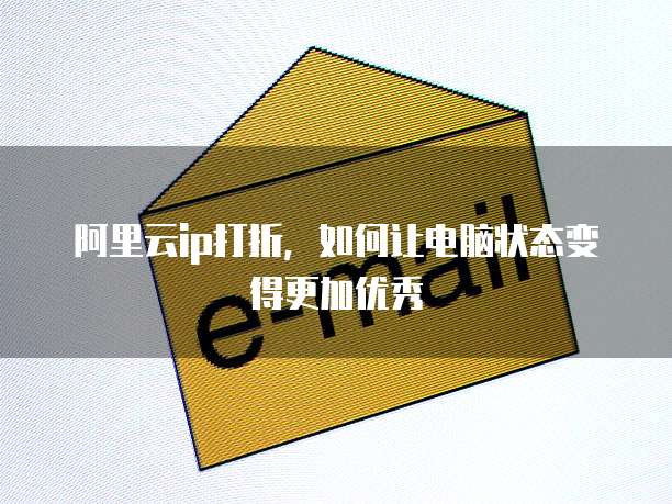 阿里云ip打折,如何让电脑状态变得更加优秀