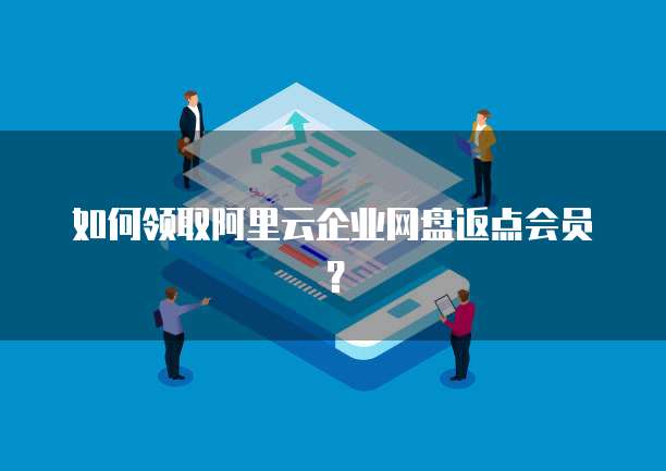 如何领取阿里云企业网盘返点会员?