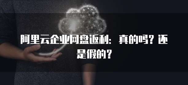 阿里云企业网盘返利:真的吗?还是假的?
