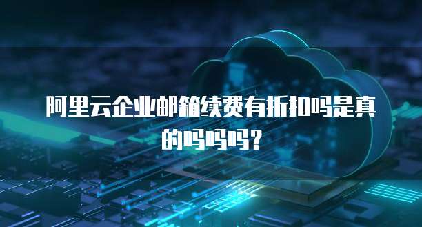 阿里云企业邮箱续费有折扣吗是真的吗吗吗?