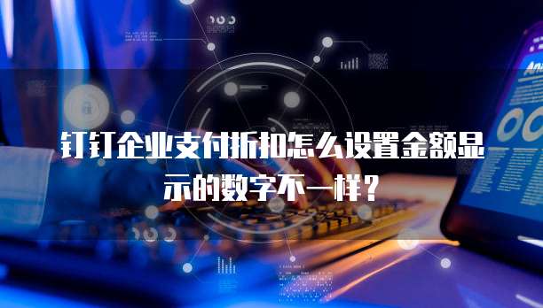 钉钉企业支付折扣怎么设置金额显示的数字不一样？
