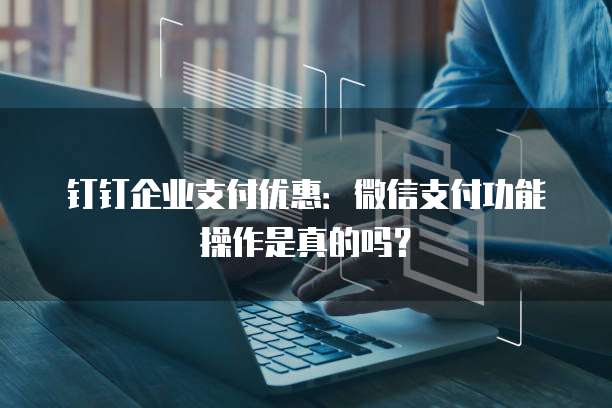钉钉企业支付优惠：微信支付功能操作是真的吗？