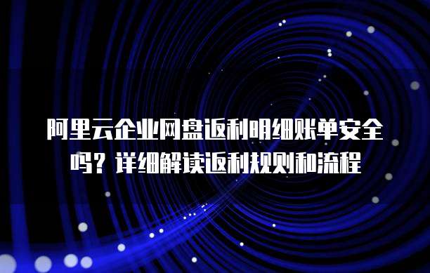 阿里云企业网盘返利明细账单安全吗?详细解读返利规则和流程