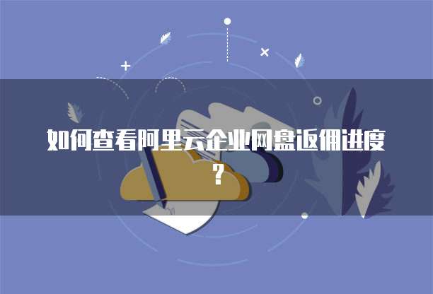 如何查看阿里云企业网盘返佣进度?
