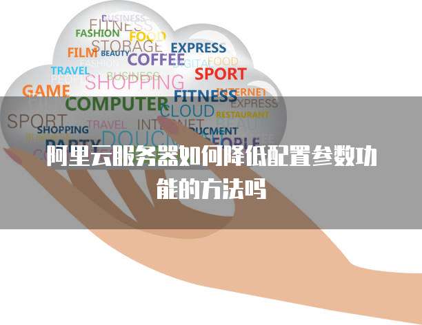 阿里云服务器如何降低配置参数功能的方法吗