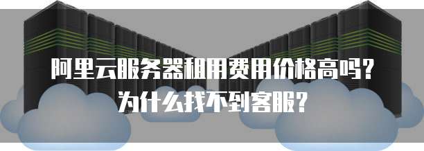 阿里云服务器租用费用价格高吗?为什么找不到客服?