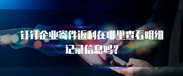 钉钉企业寄件返利在哪里查看明细记录信息吗?