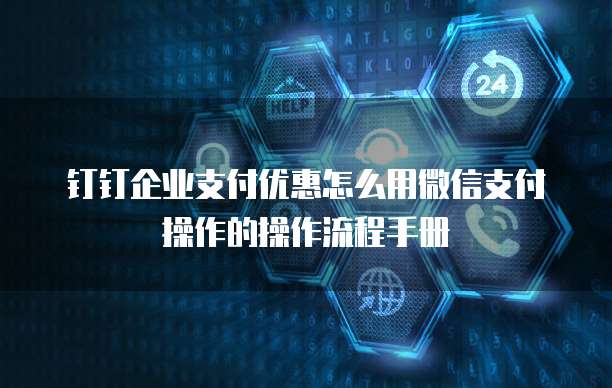 钉钉企业支付优惠怎么用微信支付操作的操作流程手册
