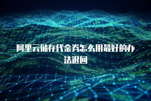 阿里云储存代金券怎么用最好的办法退回