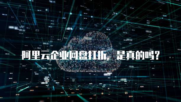 阿里云企业网盘打折,是真的吗?