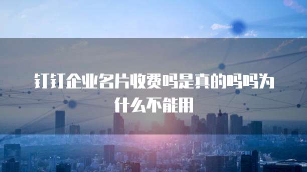 钉钉企业名片收费吗是真的吗吗为什么不能用