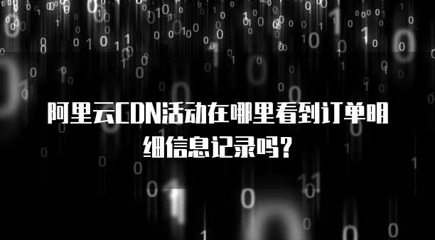 阿里云CDN活动在哪里看到订单明细信息记录吗?
