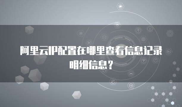 阿里云IP配置在哪里查看信息记录明细信息?