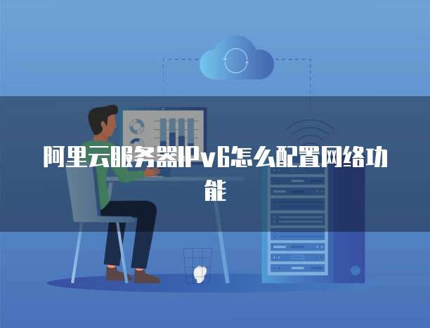 阿里云服务器IPv6怎么配置网络功能