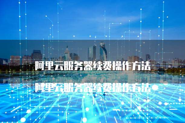阿里云服务器续费操作方法
阿里云服务器续费操作方法