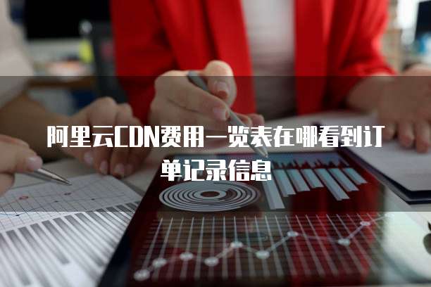 阿里云CDN费用一览表在哪看到订单记录信息