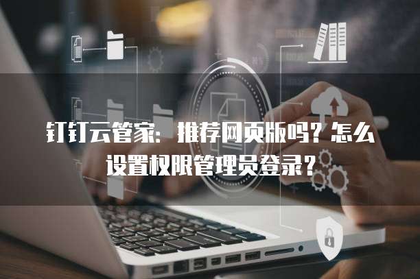 钉钉云管家：推荐网页版吗？怎么设置权限管理员登录？